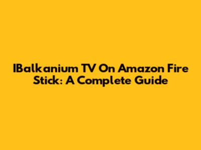 IBalkanium TV On Amazon Fire Stick: A Complete Guide