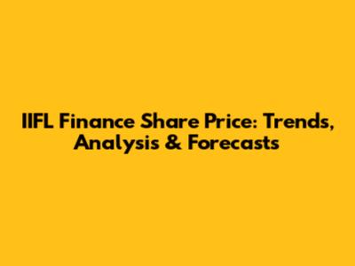 IIFL Finance Share Price: Trends, Analysis & Forecasts
