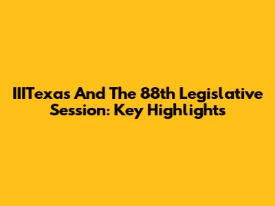 IIITexas And The 88th Legislative Session: Key Highlights
