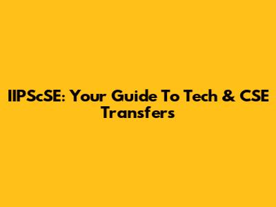IIPScSE: Your Guide To Tech & CSE Transfers