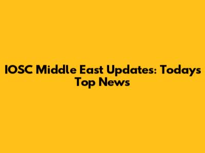IOSC Middle East Updates: Today's Top News