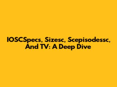 IOSCSpecs, Sizesc, Scepisodessc, And TV: A Deep Dive