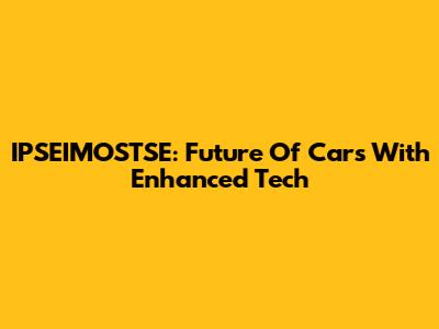 IPSEIMOSTSE: Future Of Cars With Enhanced Tech