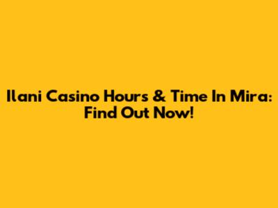Ilani Casino Hours & Time In Mira: Find Out Now!
