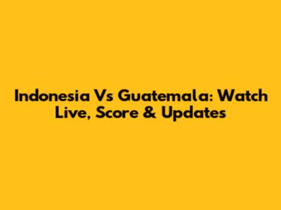 Indonesia Vs Guatemala: Watch Live, Score & Updates