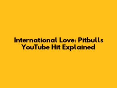 International Love: Pitbull's YouTube Hit Explained