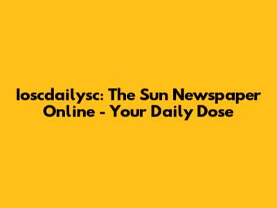 Ioscdailysc: The Sun Newspaper Online - Your Daily Dose