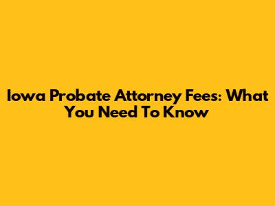 Iowa Probate Attorney Fees: What You Need To Know