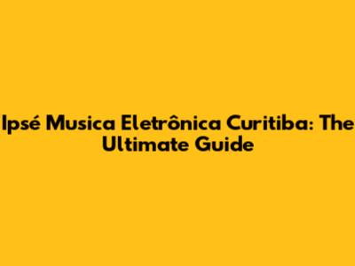 Ipsé Musica Eletrônica Curitiba: The Ultimate Guide