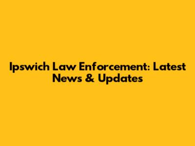 Ipswich Law Enforcement: Latest News & Updates