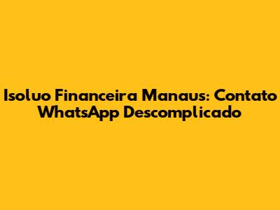 Isoluo Financeira Manaus: Contato WhatsApp Descomplicado
