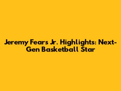 Jeremy Fears Jr. Highlights: Next-Gen Basketball Star