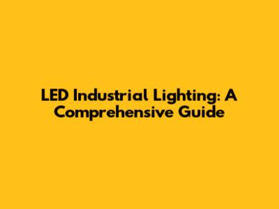 LED Industrial Lighting: A Comprehensive Guide