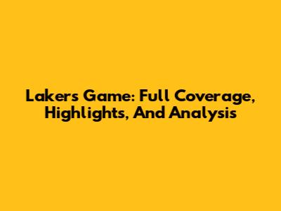 Lakers Game: Full Coverage, Highlights, And Analysis