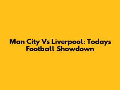 Man City Vs Liverpool: Today's Football Showdown