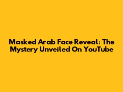 Masked Arab Face Reveal: The Mystery Unveiled On YouTube