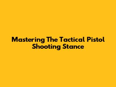Mastering The Tactical Pistol Shooting Stance