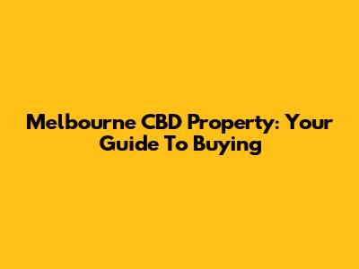 Melbourne CBD Property: Your Guide To Buying