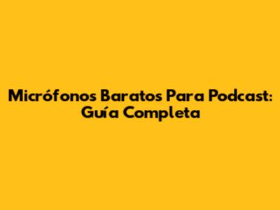 Micrófonos Baratos Para Podcast: Guía Completa