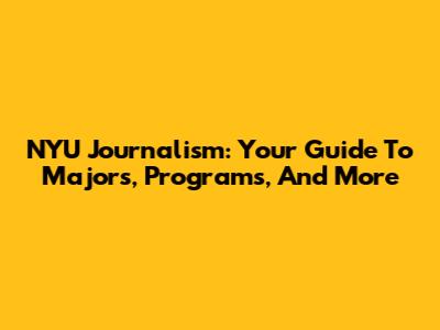 NYU Journalism: Your Guide To Majors, Programs, And More
