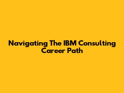 Navigating The IBM Consulting Career Path