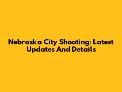 Nebraska City Shooting: Latest Updates And Details