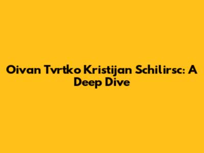 Oivan Tvrtko Kristijan Schilirsc: A Deep Dive
