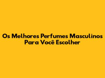 Os Melhores Perfumes Masculinos Para Você Escolher