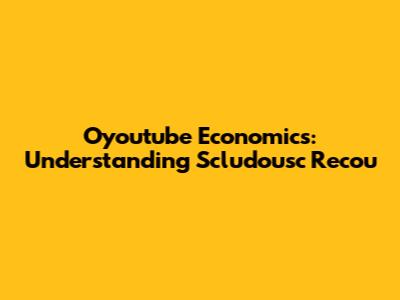 Oyoutube Economics: Understanding Scludousc Recou