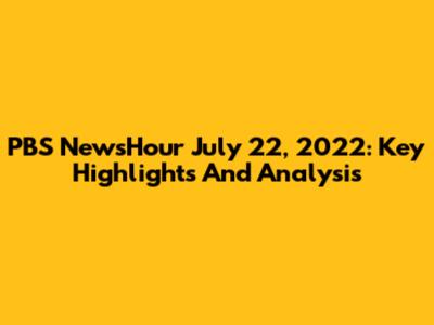 PBS NewsHour July 22, 2022: Key Highlights And Analysis