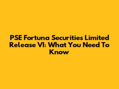 PSE Fortuna Securities Limited Release VI: What You Need To Know