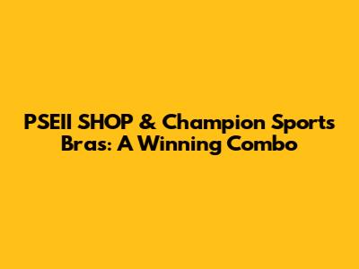 PSEII SHOP & Champion Sports Bras: A Winning Combo
