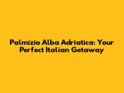 Palmizio Alba Adriatica: Your Perfect Italian Getaway