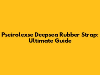 Pseirolexse Deepsea Rubber Strap: Ultimate Guide