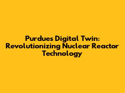 Purdue's Digital Twin: Revolutionizing Nuclear Reactor Technology