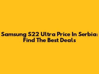 Samsung S22 Ultra Price In Serbia: Find The Best Deals