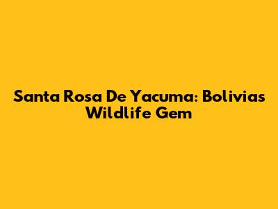 Santa Rosa De Yacuma: Bolivia's Wildlife Gem