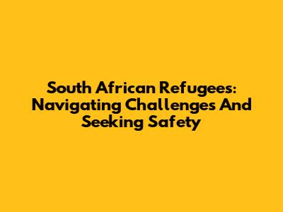 South African Refugees: Navigating Challenges And Seeking Safety