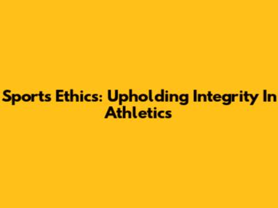 Sports Ethics: Upholding Integrity In Athletics