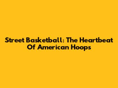 Street Basketball: The Heartbeat Of American Hoops
