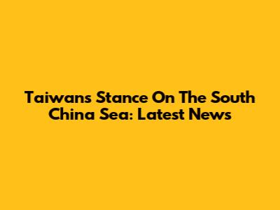 Taiwan's Stance On The South China Sea: Latest News