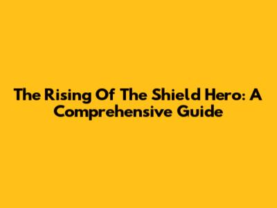 The Rising Of The Shield Hero: A Comprehensive Guide