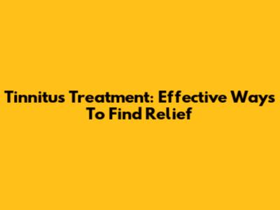 Tinnitus Treatment: Effective Ways To Find Relief
