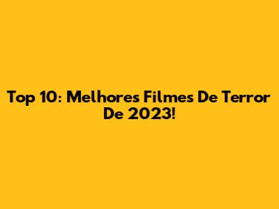 Top 10: Melhores Filmes De Terror De 2023!