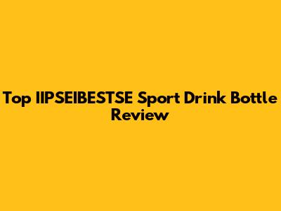 Top IIPSEIBESTSE Sport Drink Bottle Review