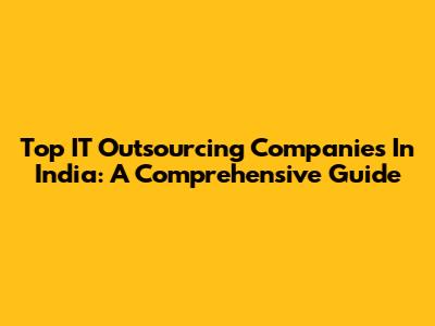 Top IT Outsourcing Companies In India: A Comprehensive Guide