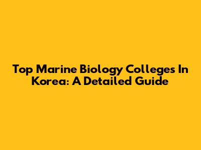 Top Marine Biology Colleges In Korea: A Detailed Guide