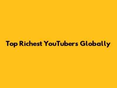 Top Richest YouTubers Globally