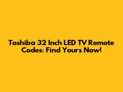 Toshiba 32 Inch LED TV Remote Codes: Find Yours Now!