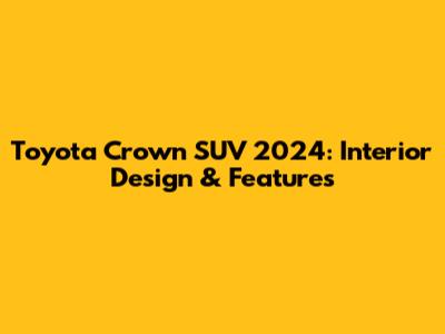 Toyota Crown SUV 2024: Interior Design & Features